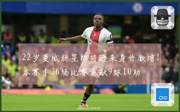 22岁曼城新星即将迎来身价激增！本赛季36场比赛贡献9球10助