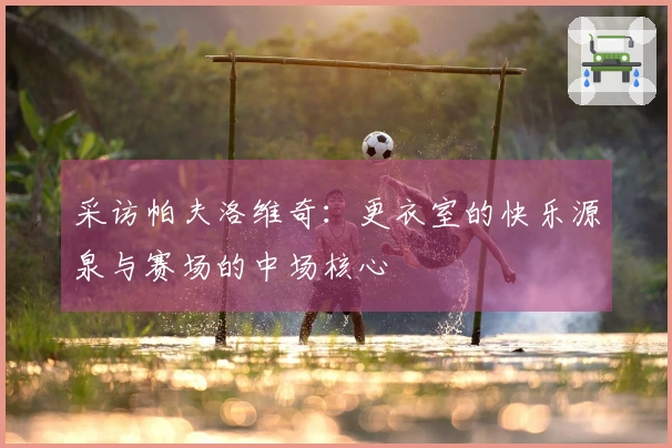 采访帕夫洛维奇：更衣室的快乐源泉与赛场的中场核心