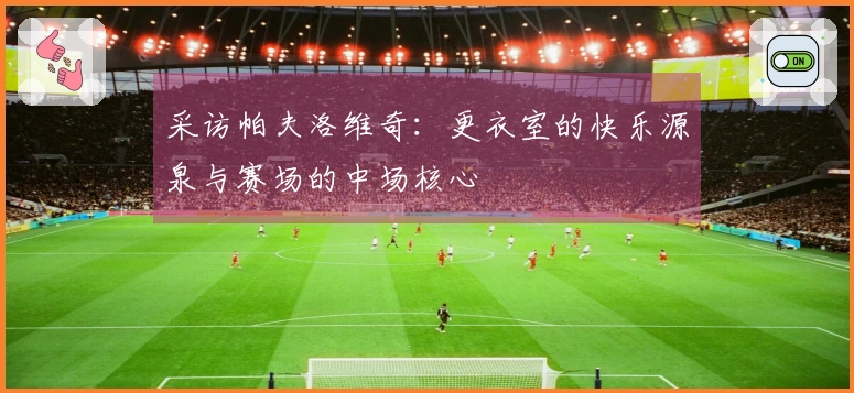 采访帕夫洛维奇：更衣室的快乐源泉与赛场的中场核心