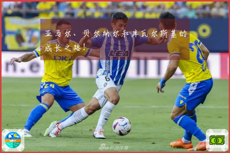 亚马尔、贝尔纳尔和库瓦尔斯基的成长之路！