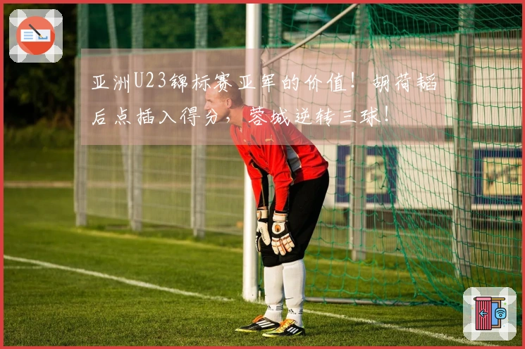 亚洲U23锦标赛亚军的价值！胡荷韬后点插入得分，蓉城逆转三球！