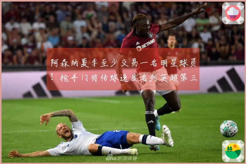 阿森纳夏季至少交易一名明星球员！枪手门将传球速度名列英超第三