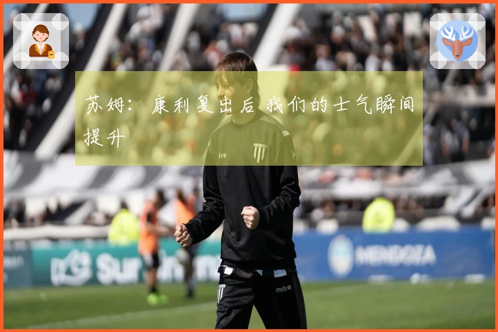 苏姆：康利复出后 我们的士气瞬间提升