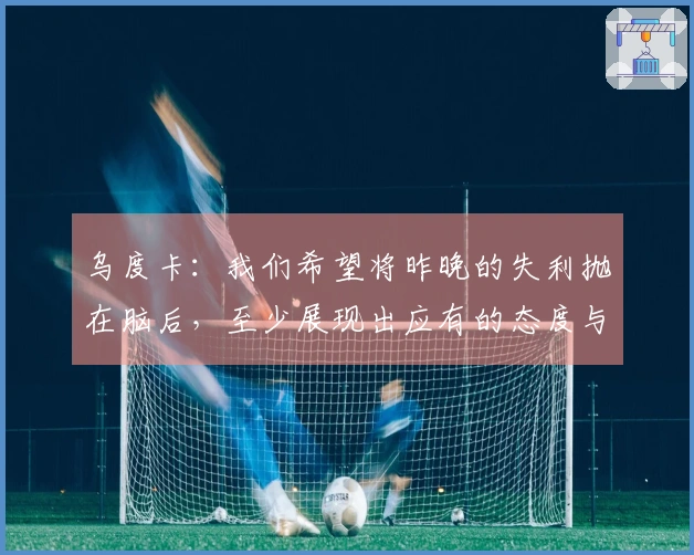 乌度卡：我们希望将昨晚的失利抛在脑后，至少展现出应有的态度与专注力。