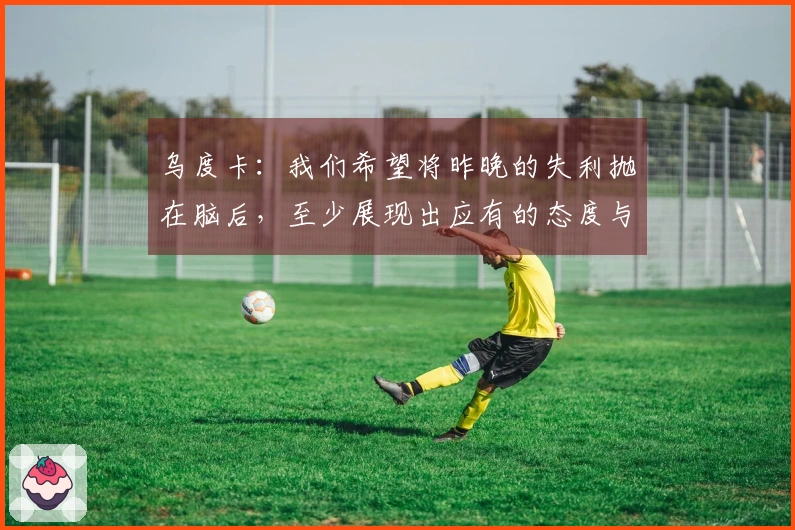 乌度卡：我们希望将昨晚的失利抛在脑后，至少展现出应有的态度与专注力。