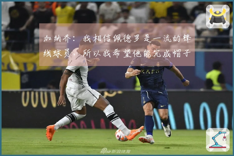 加纳乔：我相信佩德罗是一流的锋线球员，所以我希望他能完成帽子戏法。