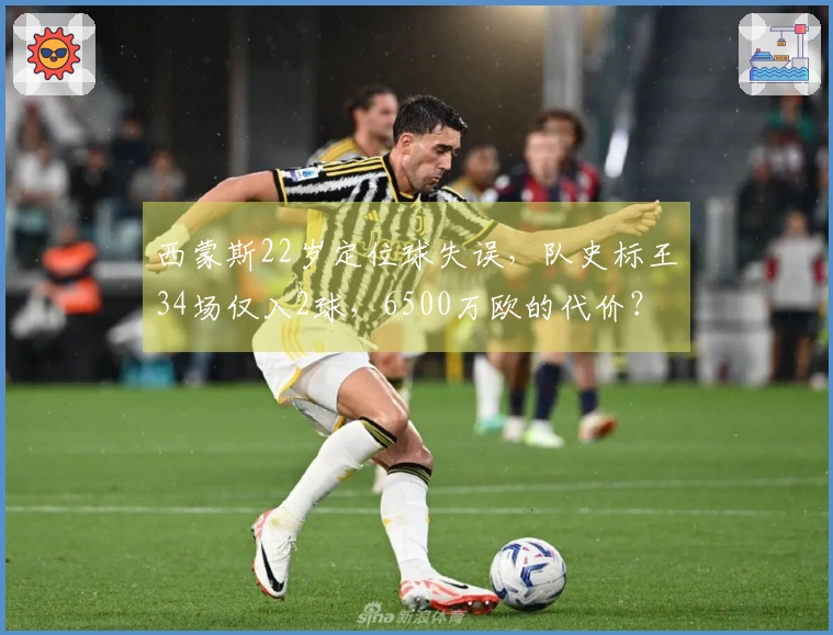 西蒙斯22岁定位球失误，队史标王34场仅入2球，6500万欧的代价？