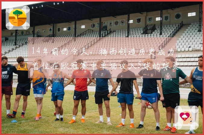 14年前的今天，梅西创造历史成为首位在欧冠赛中单场攻入5球的球员