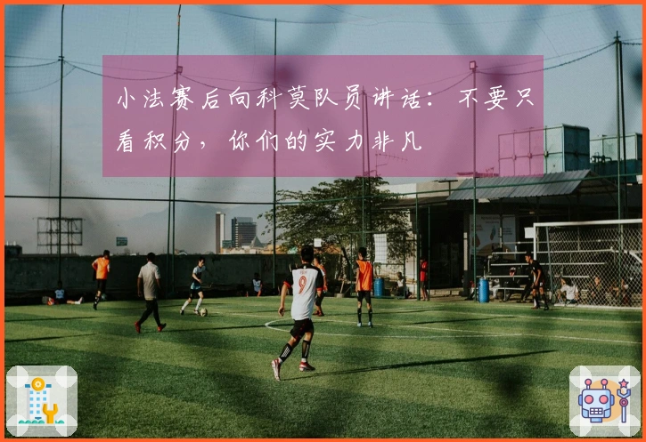 小法赛后向科莫队员讲话：不要只看积分，你们的实力非凡