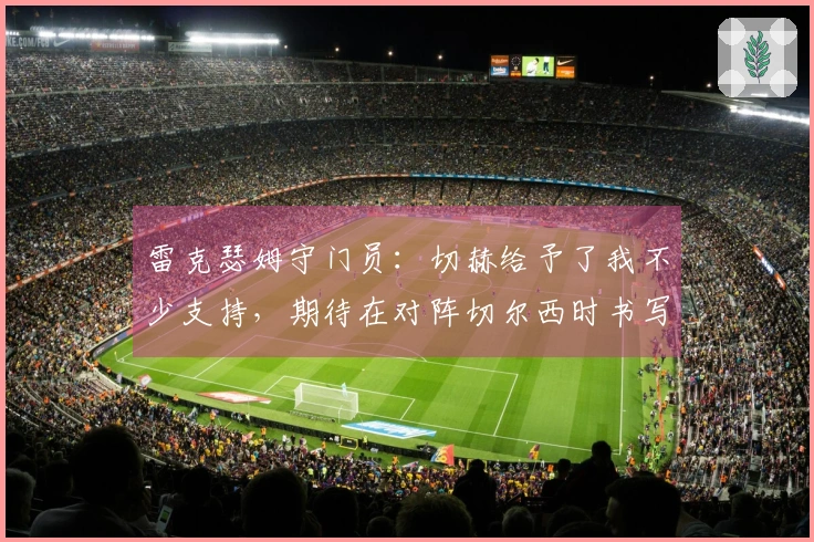 雷克瑟姆守门员：切赫给予了我不少支持，期待在对阵切尔西时书写历史