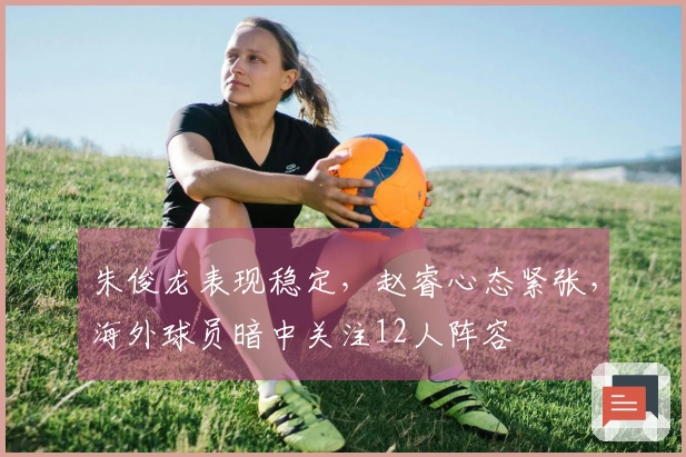 朱俊龙表现稳定，赵睿心态紧张，海外球员暗中关注12人阵容