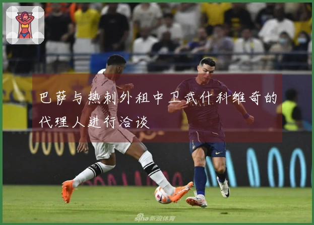 巴萨与热刺外租中卫武什科维奇的代理人进行洽谈