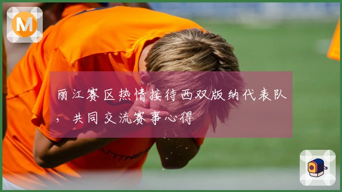丽江赛区热情接待西双版纳代表队，共同交流赛事心得