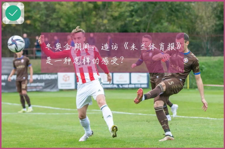 冬奥会期间，造访《米兰体育报》是一种怎样的感受？