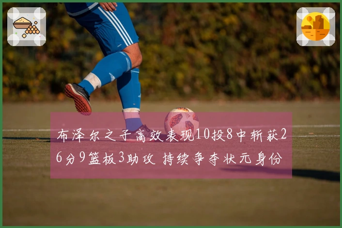 布泽尔之子高效表现10投8中斩获26分9篮板3助攻 持续争夺状元身份