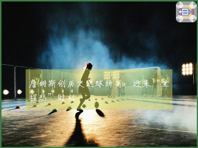 詹姆斯创历史进球新高，迎来“里程悲”时刻