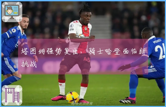 塔图姆强势复出，骑士哈登面临新挑战