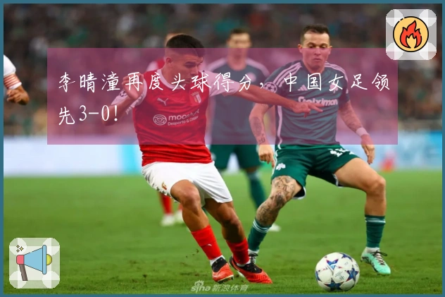 李晴潼再度头球得分，中国女足领先3-0！