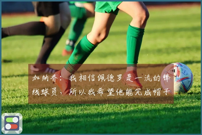 加纳乔：我相信佩德罗是一流的锋线球员，所以我希望他能完成帽子戏法。