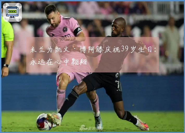 米兰为凯文·博阿滕庆祝39岁生日：永远在心中翱翔