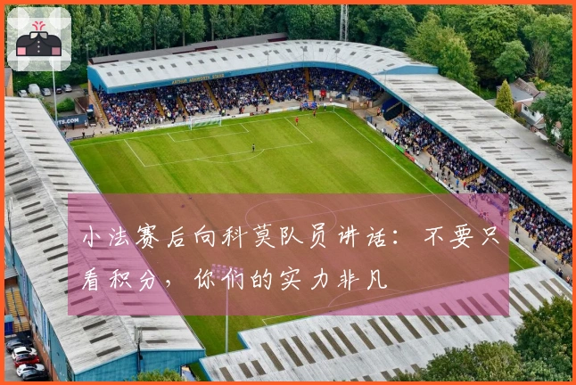 小法赛后向科莫队员讲话：不要只看积分，你们的实力非凡