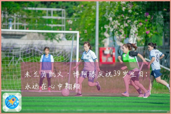 米兰为凯文·博阿滕庆祝39岁生日：永远在心中翱翔